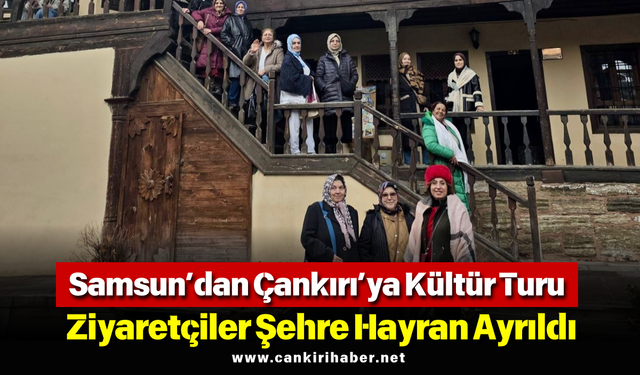 Samsun’dan Çankırı’ya Kültür Turu: Ziyaretçiler Şehre Hayran Ayrıldı