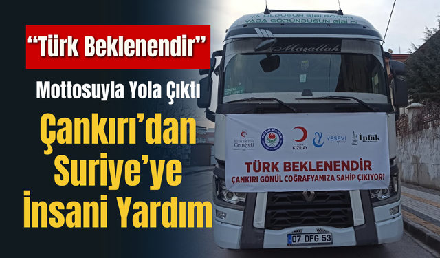 “Türk Beklenendir” Mottosuyla Yola Çıktı: Çankırı’dan Suriye’ye İnsani Yardım