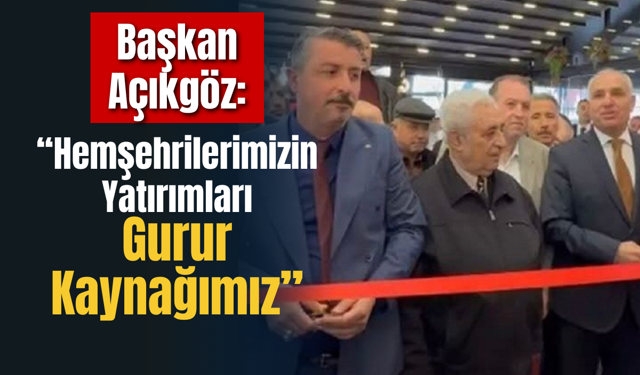 Başkan Açıkgöz: “Hemşehrilerimizin Yatırımları Gurur Kaynağımız”
