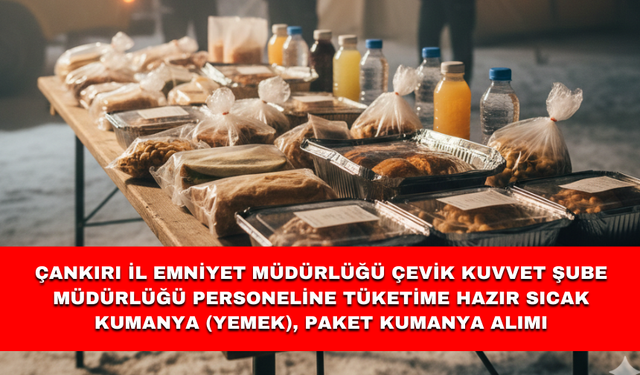 ÇANKIRI İL EMNİYET MÜDÜRLÜĞÜ ÇEVİK KUVVET ŞUBE MÜDÜRLÜĞÜ PERSONELİNE TÜKETİME HAZIR SICAK KUMANYA (YEMEK), PAKET KUMANYA