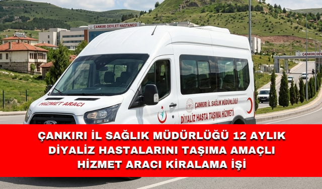 ÇANKIRI İL SAĞLIK MÜDÜRLÜĞÜ 12 AYLIK DİYALİZ HASTALARINI TAŞIMA AMAÇLI HİZMET ARACI KİRALAMA İŞİ