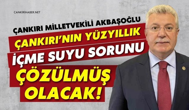 Çankırı Milletvekili Akbaşoğlu: "Çankırı’nın Yüzyıllık İçme Suyu Sorunu Çözülmüş Olacak"
