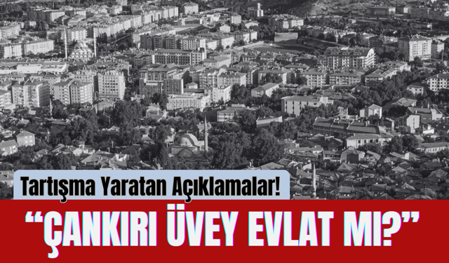 “Çankırı Üvey Evlat mı?” Tartışma Yaratan Açıklamalar!