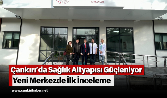 Çankırı’da Sağlık Altyapısı Güçleniyor: Yeni Merkezde İlk İnceleme