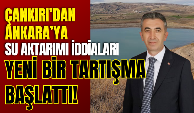 Çankırı'dan Ankara'ya Su Aktarımı İddiaları Yeni Bir Tartışma Başlattı