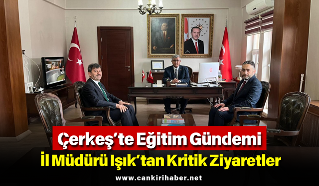 Çerkeş’te Eğitim Gündemi: İl Müdürü Işık’tan Kritik Ziyaretler