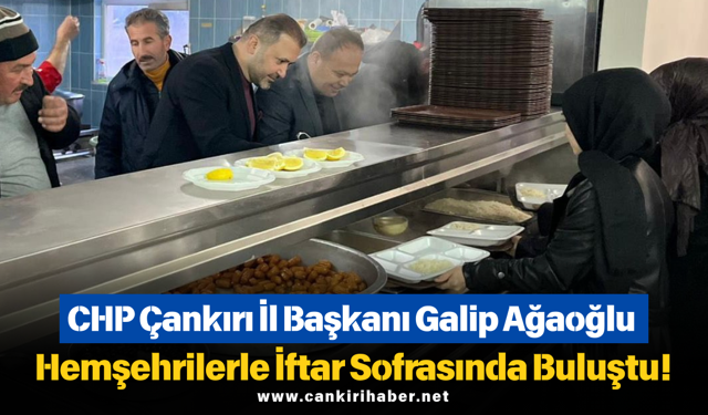 CHP Çankırı İl Başkanı Galip Ağaoğlu Hemşehrilerle İftar Sofrasında Buluştu!