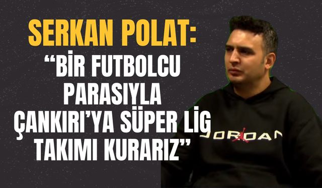 Serkan Polat: “Bir Futbolcu Parasıyla Çankırı’ya Süper Lig Takımı Kurarız”