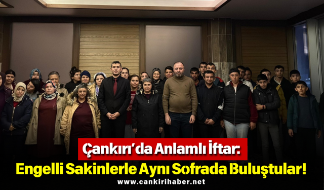 Çankırı’da Anlamlı İftar: Engelli Sakinlerle Aynı Sofrada Buluştular!