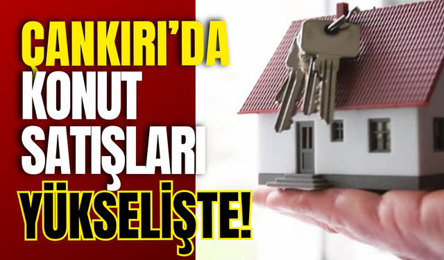 Çankırı’da Konut Satışları Yükselişte!