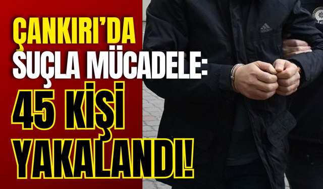 Çankırı’da Suçla Mücadele: 45 Kişi Yakalandı!