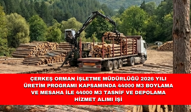 ÇERKEŞ ORMAN İŞLETME MÜDÜRLÜĞÜ 2026 YILI ÜRETİM PROGRAMI KAPSAMINDA 44000 M3 BOYLAMA VE MESAHA İLE 44000 M3 TASNİF