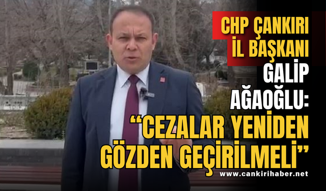 CHP Çankırı İl Başkanı Galip Ağaoğlu: “Cezalar Yeniden Gözden Geçirilmeli”
