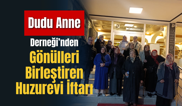 Dudu Anne Derneği’nden Gönülleri Birleştiren Huzurevi İftarı