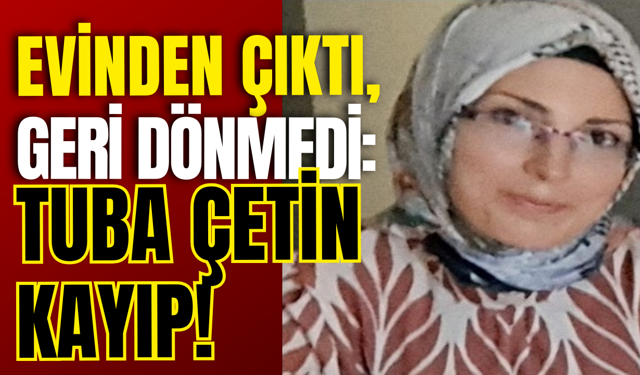 EVİNDEN ÇIKTI, GERİ DÖNMEDİ: TUBA ÇETİN KAYIP!