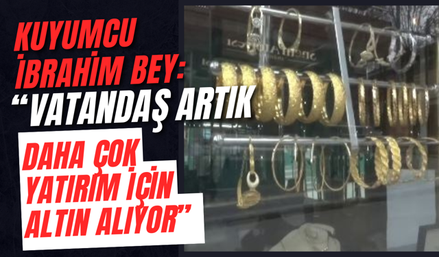 Kuyumcu İbrahim Bey: “Vatandaş Artık Daha Çok Yatırım İçin Altın Alıyor”