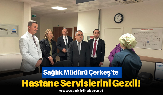Sağlık Müdürü Çerkeş’te Hastane Servislerini Gezdi!