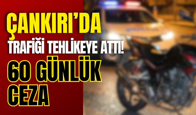 Çankırı’da Trafiği Tehlikeye Attı! 60 Günlük Ceza
