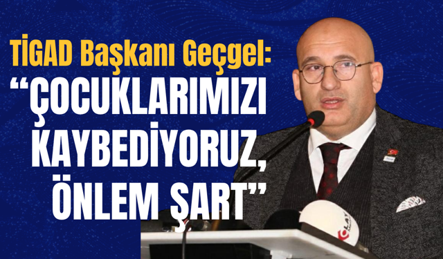 TİGAD Başkanı Geçgel: “Çocuklarımızı Kaybediyoruz, Önlem Şart”