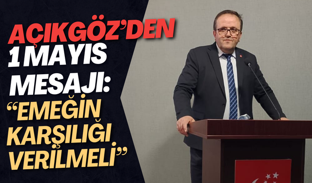 Açıkgöz’den 1 Mayıs Mesajı: “Emeğin Karşılığı Verilmeli”