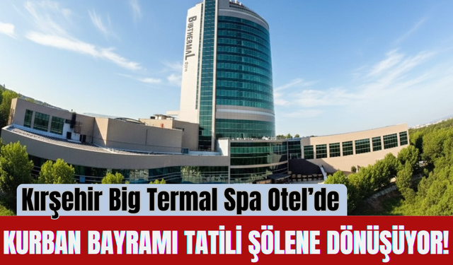 Kırşehir Big Termal Spa Otel’de Kurban Bayramı Tatili Şölene Dönüşüyor!