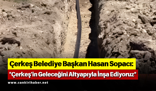 Başkan Sopacı: "Çerkeş'in Geleceğini Altyapıyla İnşa Ediyoruz"
