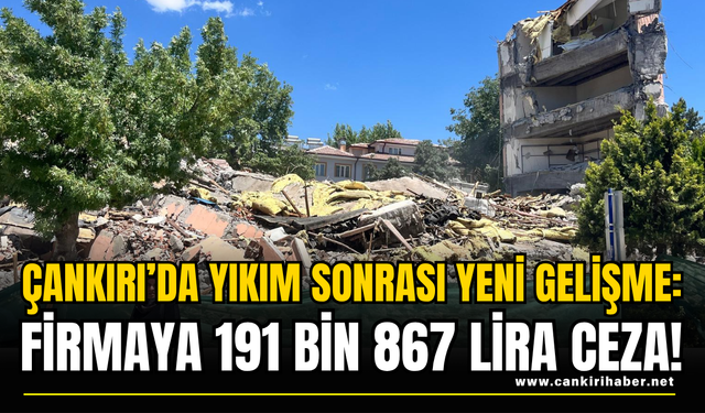 Çankırı’da Yıkım Sonrası Yeni Gelişme: Firmaya 191 Bin 867 Lira Ceza!