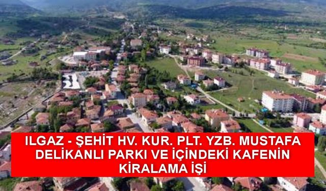 ILGAZ - ŞEHİT HV. KUR. PLT. YZB. MUSTAFA DELİKANLI PARKI VE İÇİNDEKİ KAFENİN KİRALAMA İŞİ