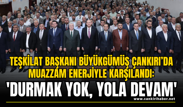 Teşkilat Başkanı Büyükgümüş Çankırı’da Muazzam Enerjiyle Karşılandı: 'Durmak Yok, Yola Devam'