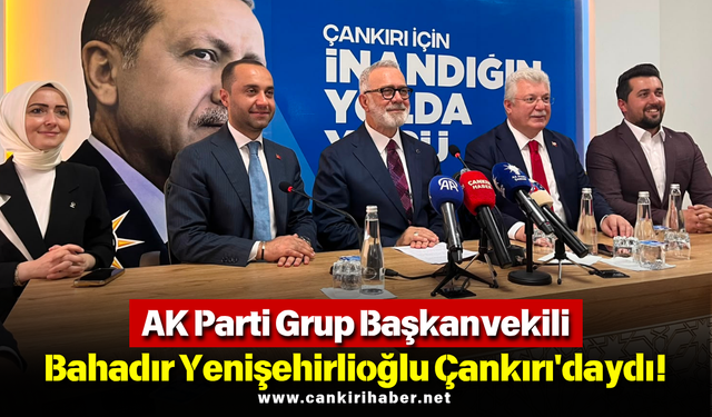 AK Parti Grup Başkanvekili Bahadır Yenişehirlioğlu Çankırı'daydı!