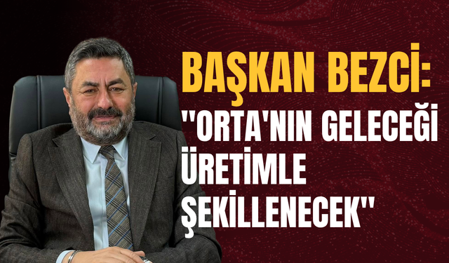 Başkan Bezci: "Orta'nın Geleceği Üretimle Şekillenecek"