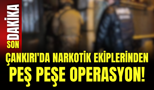 Çankırı'da Narkotik Ekiplerinden Peş Peşe Operasyon!