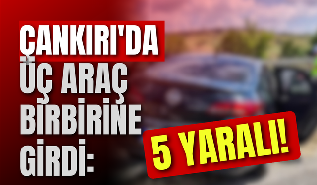 Çankırı'da Üç Araç Birbirine Girdi: 5 Yaralı!
