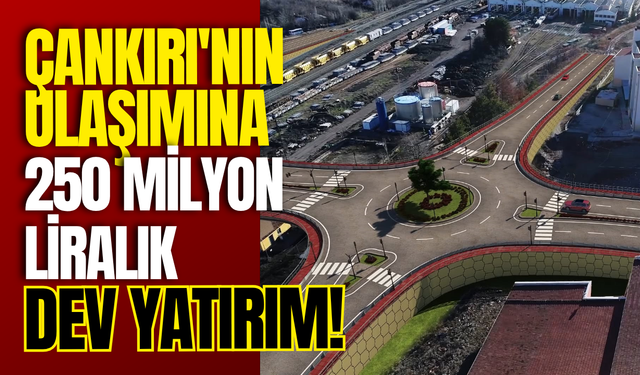 Çankırı'nın Ulaşımına 250 Milyon Liralık Dev Yatırım!