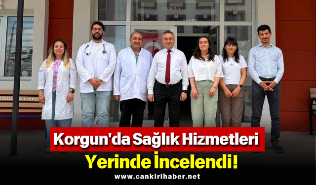 Korgun'da Sağlık Hizmetleri Yerinde İncelendi!