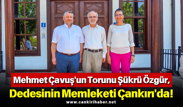 Mehmet Çavuş'un Torunu Şükrü Özgür, Dedesinin Memleketi Çankırı'da!
