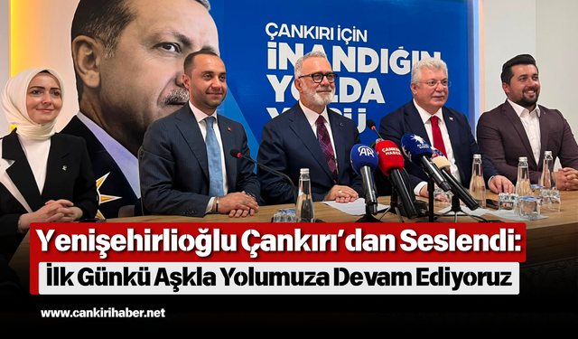 Yenişehirlioğlu Çankırı’dan Seslendi: İlk Günkü Aşkla Yolumuza Devam Ediyoruz