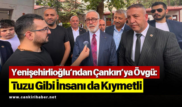 Yenişehirlioğlu’ndan Çankırı’ya Övgü: Tuzu Gibi İnsanı da Kıymetli