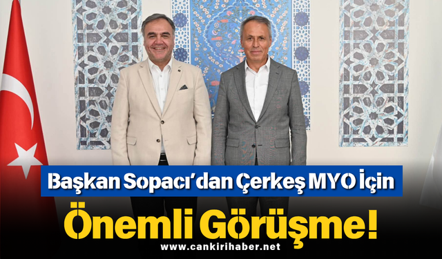 Başkan Sopacı’dan Çerkeş MYO İçin Önemli Görüşme!