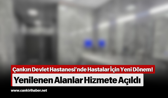 Çankırı Devlet Hastanesi’nde Hastalar İçin Yeni Dönem! Yenilenen Alanlar Hizmete Açıldı
