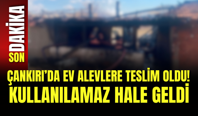 Çankırı’da Ev Alevlere Teslim Oldu! Kullanılamaz Hale Geldi