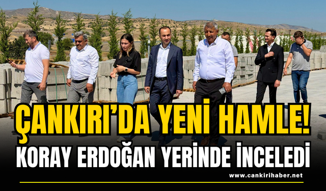 Çankırı’da Yeni Hamle! Koray Erdoğan Yerinde İnceledi