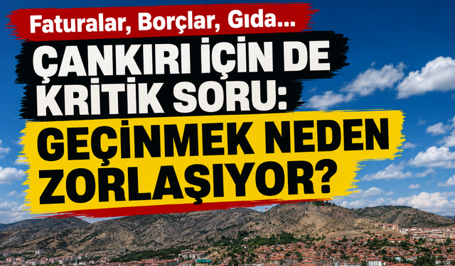 Faturalar, Borçlar, Gıda… Çankırı İçin de Kritik Soru: Geçinmek Neden Zorlaşıyor?