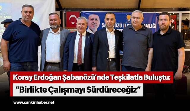Koray Erdoğan Şabanözü’nde Teşkilatla Buluştu “Birlikte Çalışmayı Sürdüreceğiz”