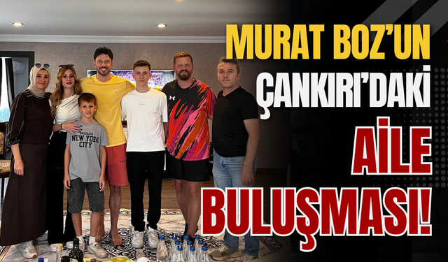 Murat Boz’un Çankırı’daki Aile Buluşması!