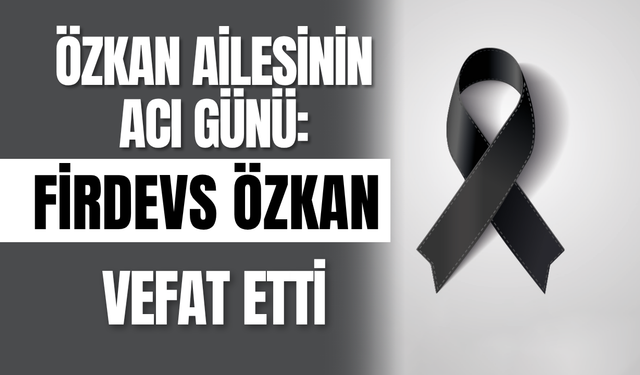 Özkan Ailesinin Acı Günü: Firdevs Özkan Vefat Etti