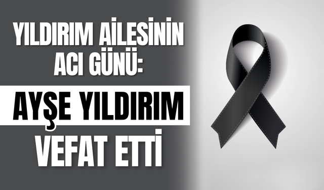 Yıldırım Ailesinin Acı Günü: Ayşe Yıldırım vefat etti