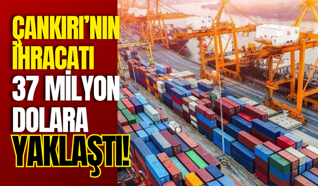 Çankırı’nın İhracatı 37 Milyon Dolara Yaklaştı!