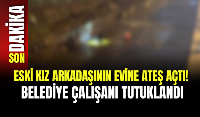 Eski Kız Arkadaşının Evine Ateş Açtı! Belediye Çalışanı Tutuklandı