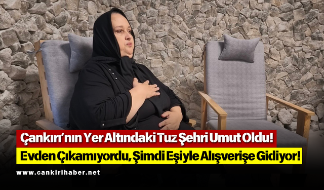 Çankırı’nın Yer Altındaki Tuz Şehri Umut Oldu! Evden Çıkamıyordu, Şimdi Eşiyle Alışverişe Gidiyor!